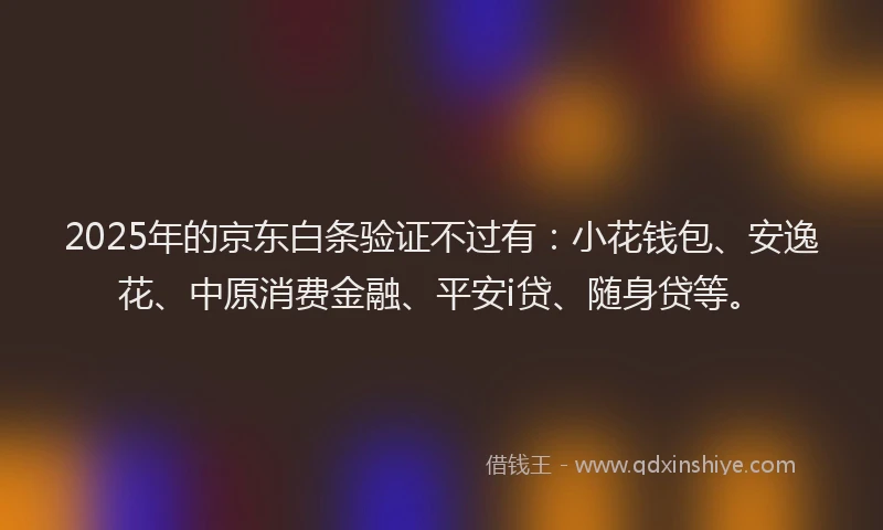 2025年的京东白条验证不过有：小花钱包、安逸花、中原消费金融、平安i贷、随身贷等。
