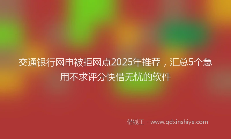 交通银行网申被拒网点2025年推荐，汇总5个急用不求评分快借无忧的软件