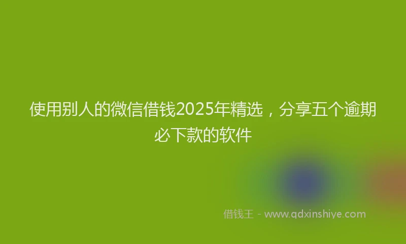 使用别人的微信借钱2025年精选，分享五个逾期必下款的软件