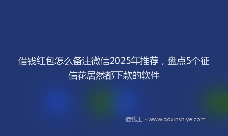借钱红包怎么备注微信2025年推荐，盘点5个征信花居然都下款的软件