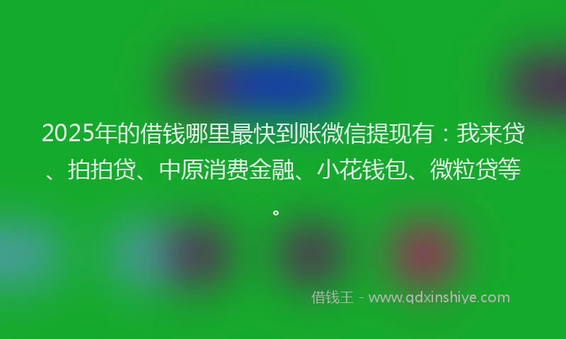 2025年的借钱哪里最快到账微信提现有：我来贷、拍拍贷、中原消费金融、小花钱包、微粒贷等。