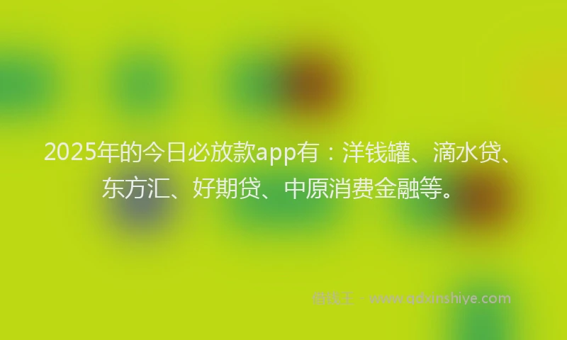 2025年的今日必放款app有：洋钱罐、滴水贷、东方汇、好期贷、中原消费金融等。