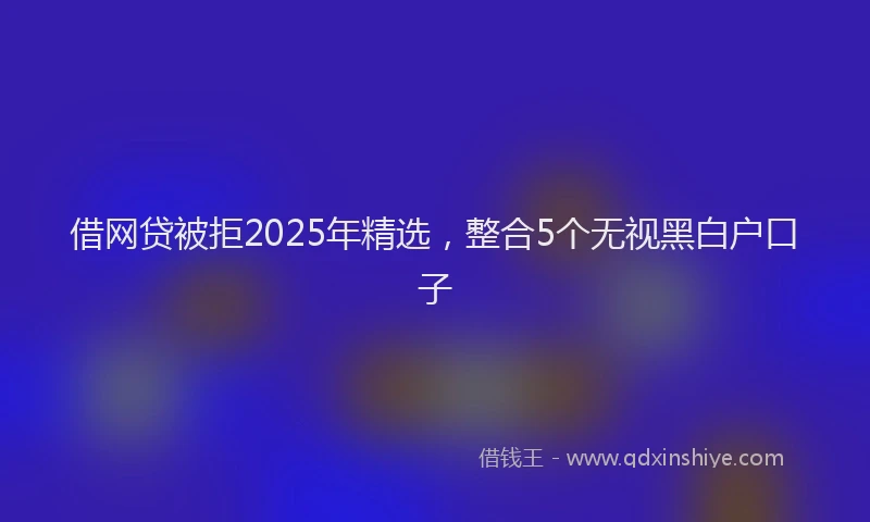 借网贷被拒2025年精选，整合5个无视黑白户口子