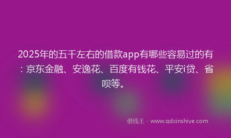 2025年的五千左右的借款app有哪些容易过的有：京东金融、安逸花、百度有钱花、平安i贷、省呗等。