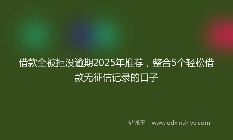 借款全被拒没逾期2025年推荐，整合5个轻松借款无征信记录的口子