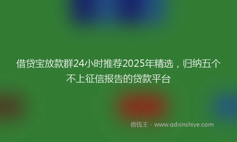 借贷宝放款群24小时推荐2025年精选，归纳五个不上征信报告的贷款平台