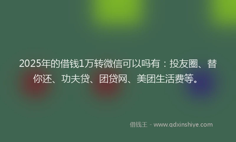 2025年的借钱1万转微信可以吗有：投友圈、替你还、功夫贷、团贷网、美团生活费等。