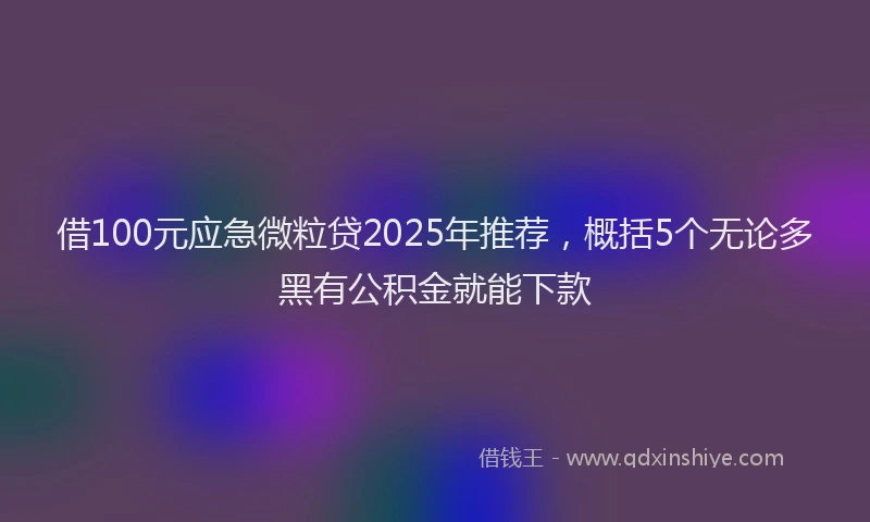 借100元应急微粒贷2025年推荐，概括5个无论多黑有公积金就能下款