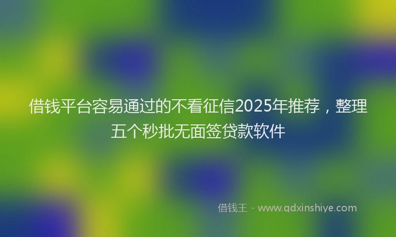 借钱平台容易通过的不看征信2025年推荐，整理五个秒批无面签贷款软件