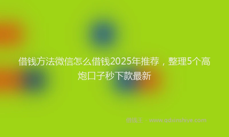 借钱方法微信怎么借钱2025年推荐，整理5个高炮口子秒下款最新