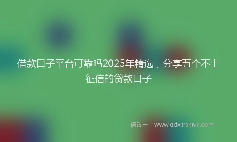 借款口子平台可靠吗2025年精选，分享五个不上征信的贷款口子