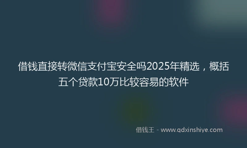 借钱直接转微信支付宝安全吗2025年精选，概括五个贷款10万比较容易的软件