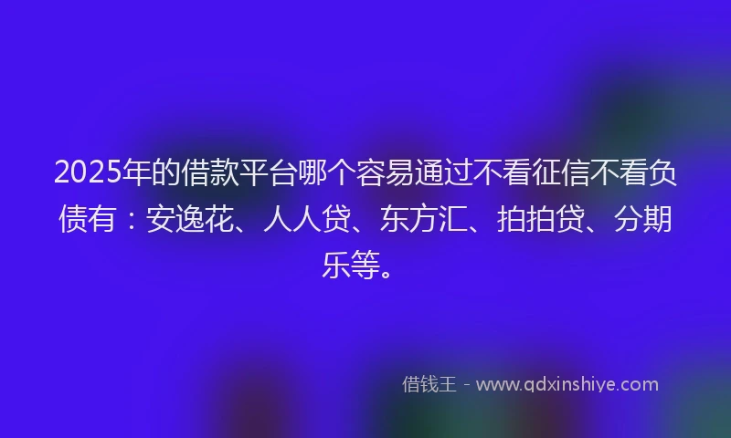 2025年的借款平台哪个容易通过不看征信不看负债有：安逸花、人人贷、东方汇、拍拍贷、分期乐等。