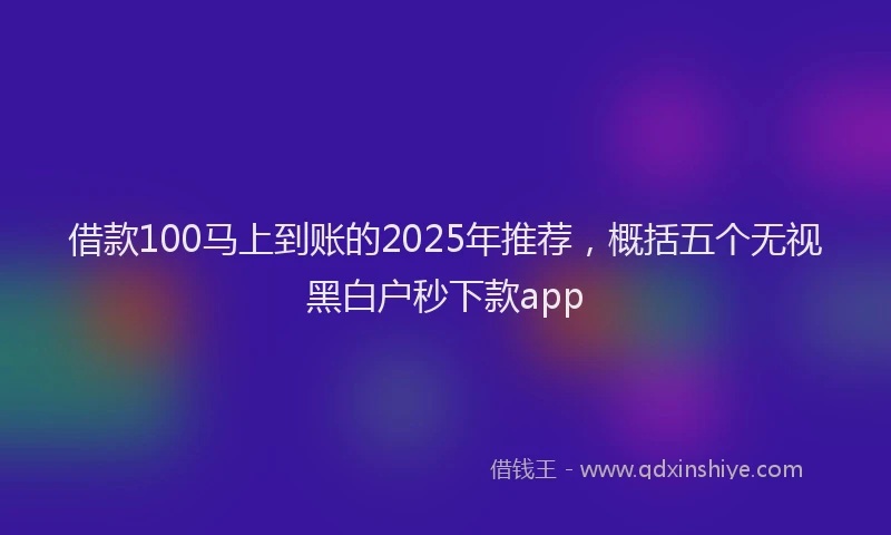 借款100马上到账的2025年推荐，概括五个无视黑白户秒下款app