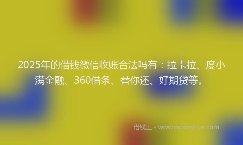 2025年的借钱微信收账合法吗有：拉卡拉、度小满金融、360借条、替你还、好期贷等。