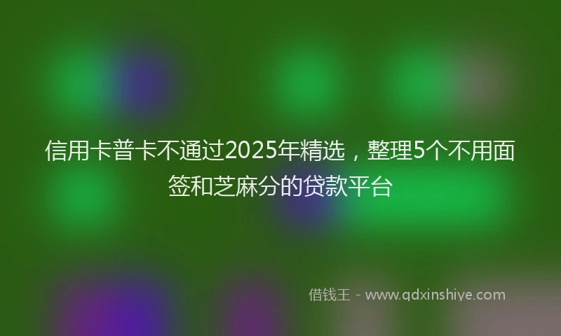 信用卡普卡不通过2025年精选，整理5个不用面签和芝麻分的贷款平台
