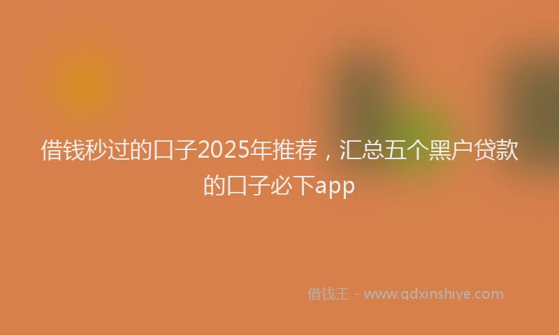 借钱秒过的口子2025年推荐，汇总五个黑户贷款的口子必下app