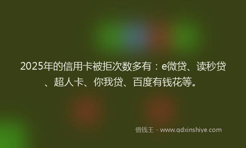 2025年的信用卡被拒次数多有：e微贷、读秒贷、超人卡、你我贷、百度有钱花等。