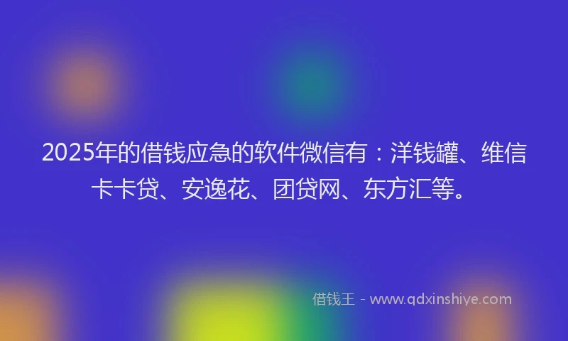 2025年的借钱应急的软件微信有：洋钱罐、维信卡卡贷、安逸花、团贷网、东方汇等。