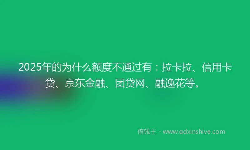 2025年的为什么额度不通过有：拉卡拉、信用卡贷、京东金融、团贷网、融逸花等。