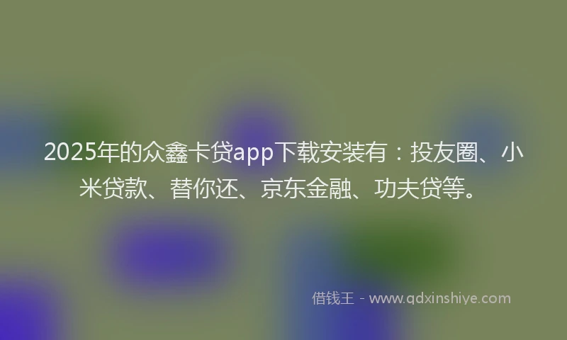 2025年的众鑫卡贷app下载安装有：投友圈、小米贷款、替你还、京东金融、功夫贷等。