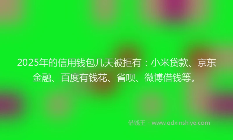 2025年的信用钱包几天被拒有：小米贷款、京东金融、百度有钱花、省呗、微博借钱等。
