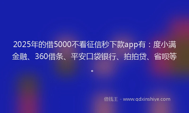 2025年的借5000不看征信秒下款app有：度小满金融、360借条、平安口袋银行、拍拍贷、省呗等。