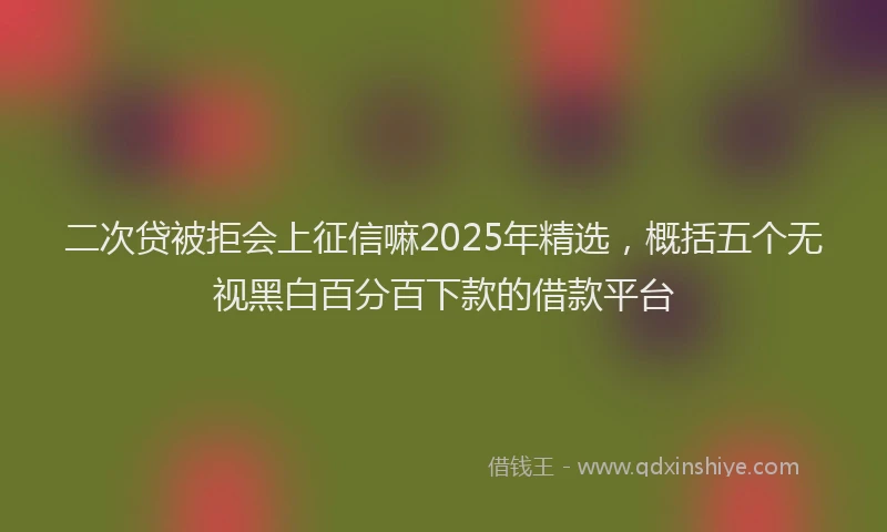 二次贷被拒会上征信嘛2025年精选，概括五个无视黑白百分百下款的借款平台