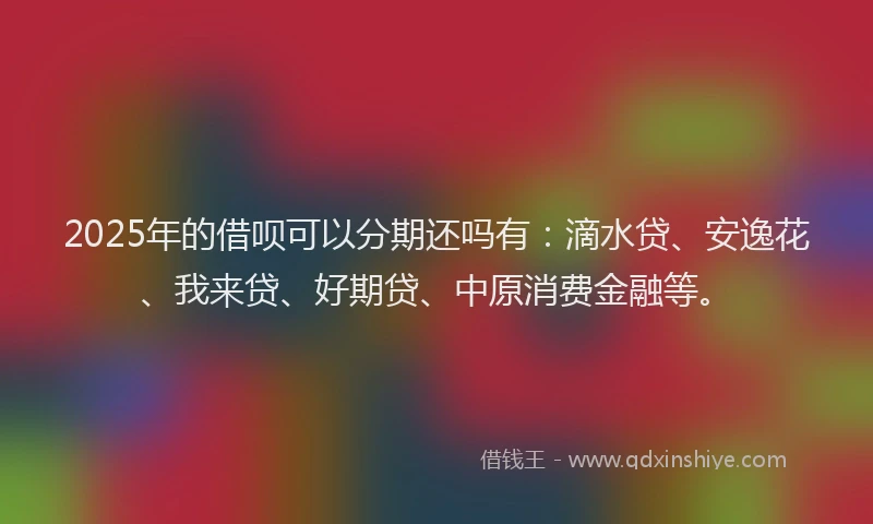 2025年的借呗可以分期还吗有：滴水贷、安逸花、我来贷、好期贷、中原消费金融等。