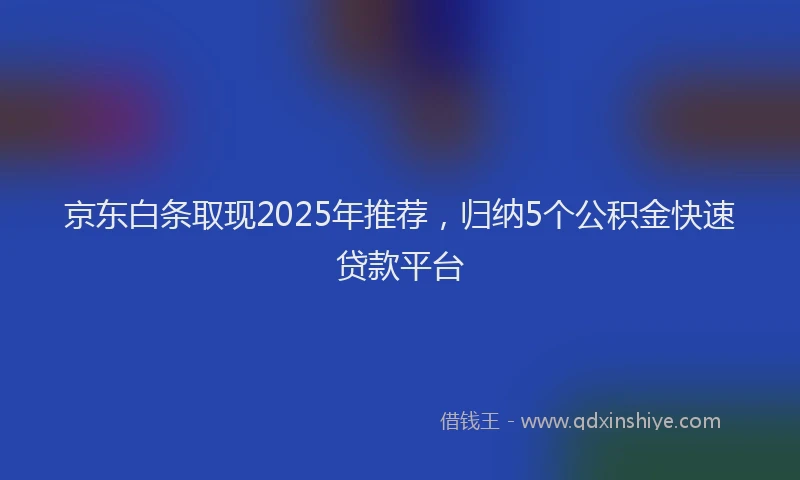 京东白条取现2025年推荐，归纳5个公积金快速贷款平台
