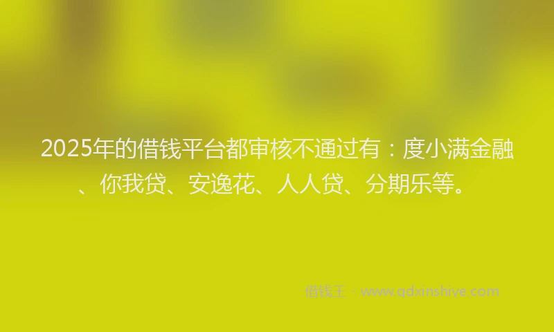 2025年的借钱平台都审核不通过有：度小满金融、你我贷、安逸花、人人贷、分期乐等。