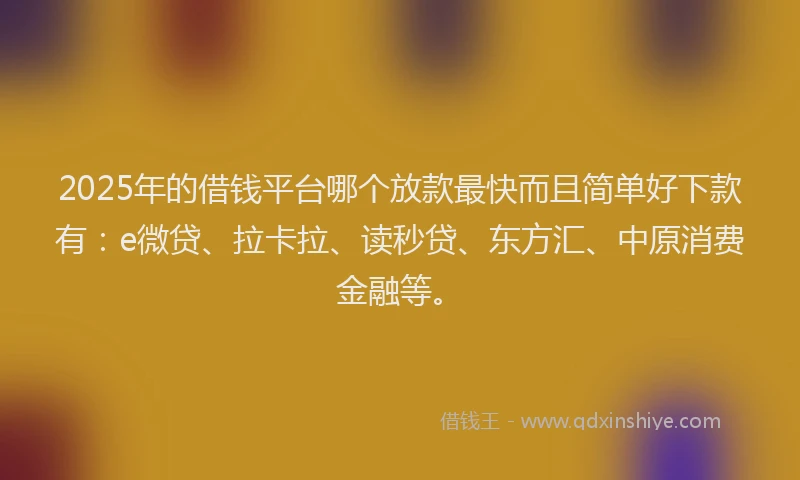 2025年的借钱平台哪个放款最快而且简单好下款有：e微贷、拉卡拉、读秒贷、东方汇、中原消费金融等。