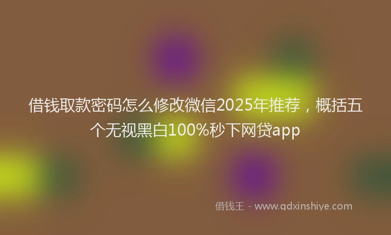 借钱取款密码怎么修改微信2025年推荐，概括五个无视黑白100%秒下网贷app