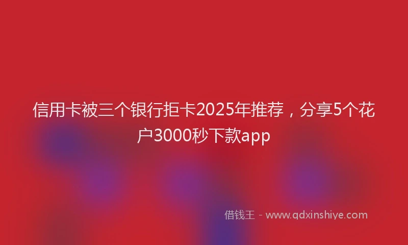 信用卡被三个银行拒卡2025年推荐，分享5个花户3000秒下款app