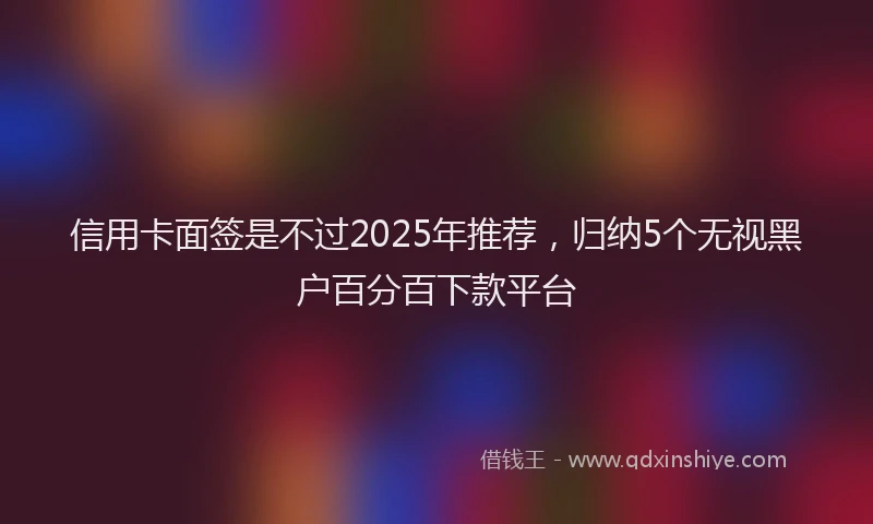 信用卡面签是不过2025年推荐，归纳5个无视黑户百分百下款平台