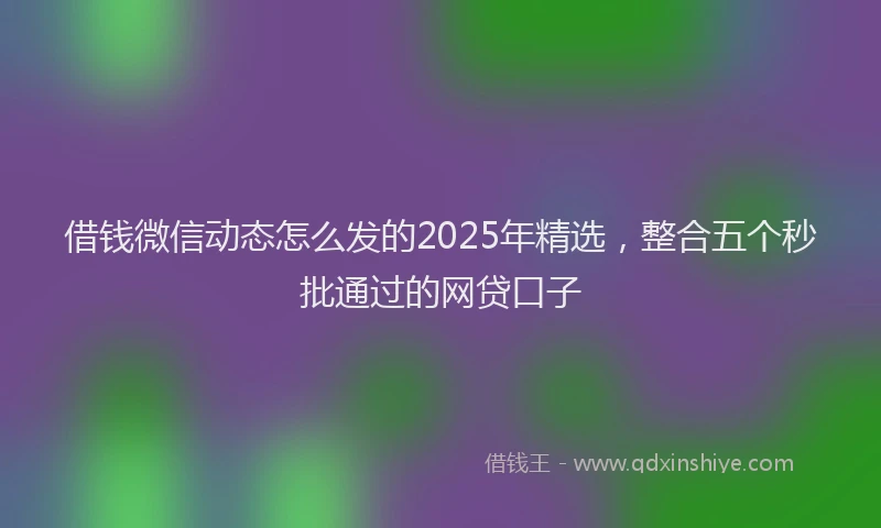 借钱微信动态怎么发的2025年精选，整合五个秒批通过的网贷口子