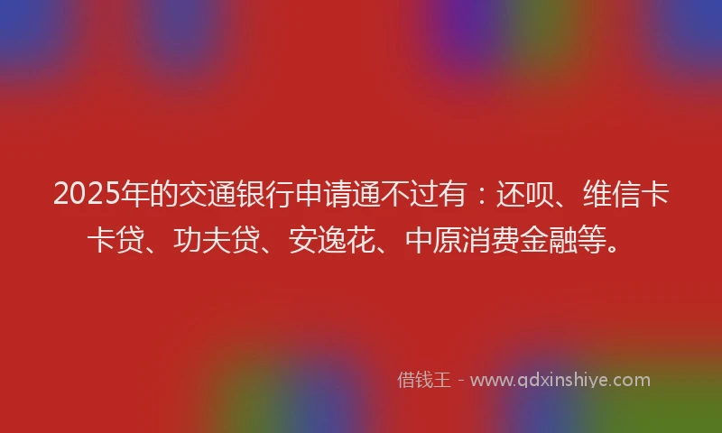 2025年的交通银行申请通不过有：还呗、维信卡卡贷、功夫贷、安逸花、中原消费金融等。