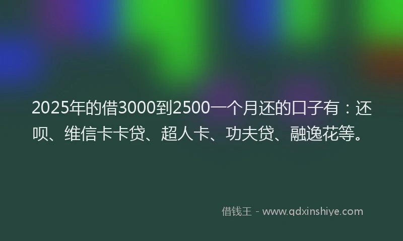 2025年的借3000到2500一个月还的口子有：还呗、维信卡卡贷、超人卡、功夫贷、融逸花等。