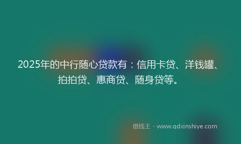 2025年的中行随心贷款有：信用卡贷、洋钱罐、拍拍贷、惠商贷、随身贷等。