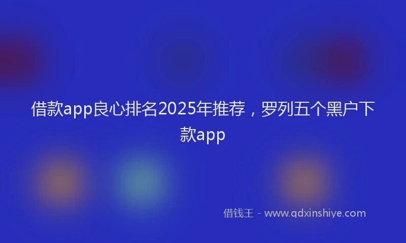 借款app良心排名2025年推荐，罗列五个黑户下款app