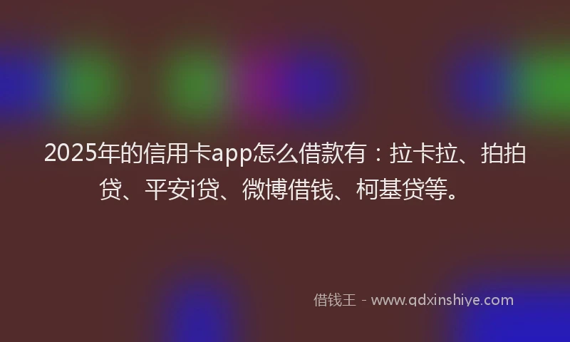 2025年的信用卡app怎么借款有：拉卡拉、拍拍贷、平安i贷、微博借钱、柯基贷等。