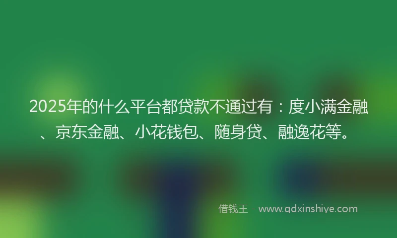 2025年的什么平台都贷款不通过有：度小满金融、京东金融、小花钱包、随身贷、融逸花等。