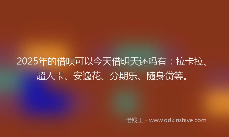 2025年的借呗可以今天借明天还吗有：拉卡拉、超人卡、安逸花、分期乐、随身贷等。