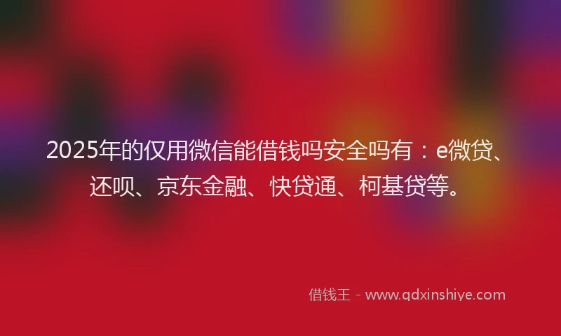 2025年的仅用微信能借钱吗安全吗有：e微贷、还呗、京东金融、快贷通、柯基贷等。