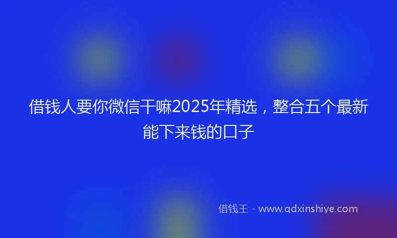 借钱人要你微信干嘛2025年精选，整合五个最新能下来钱的口子