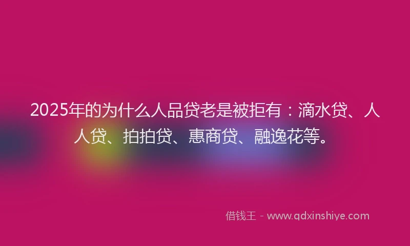 2025年的为什么人品贷老是被拒有：滴水贷、人人贷、拍拍贷、惠商贷、融逸花等。