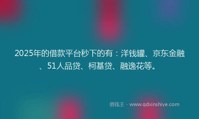 2025年的借款平台秒下的有：洋钱罐、京东金融、51人品贷、柯基贷、融逸花等。