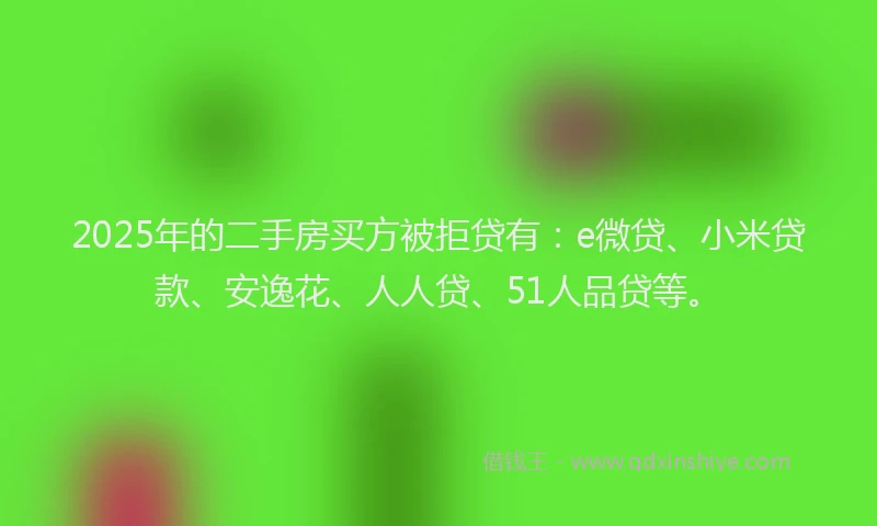 2025年的二手房买方被拒贷有：e微贷、小米贷款、安逸花、人人贷、51人品贷等。