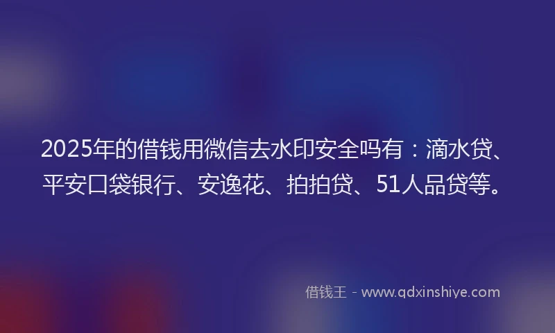 2025年的借钱用微信去水印安全吗有：滴水贷、平安口袋银行、安逸花、拍拍贷、51人品贷等。