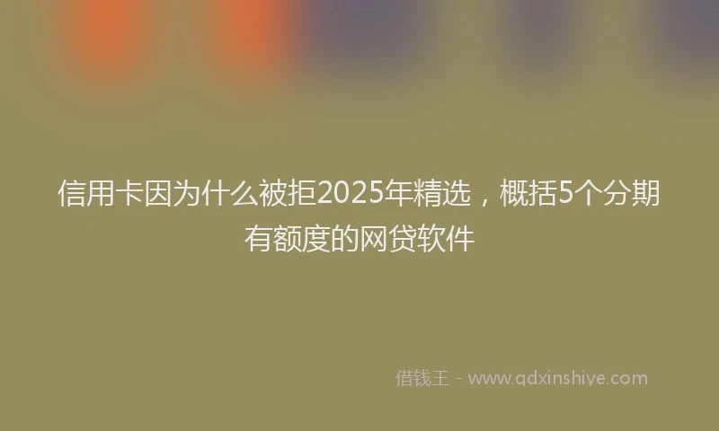 信用卡因为什么被拒2025年精选，概括5个分期有额度的网贷软件